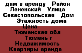 Cдам в аренду › Район ­ Лененский › Улица ­ Севастопольская › Дом ­ 23 › Этажность дома ­ 5 › Цена ­ 10 200 - Тюменская обл., Тюмень г. Недвижимость » Квартиры аренда   . Тюменская обл.,Тюмень г.